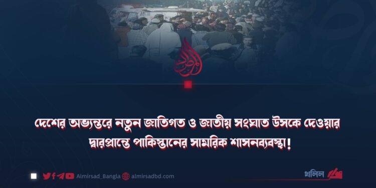 দেশের অভ্যন্তরে নতুন জাতিগত ও জাতীয় সংঘাত উসকে দেওয়ার দ্বারপ্রান্তে পাকিস্তানের সামরিক শাসনব্যবস্থা!