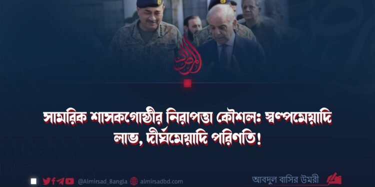 সামরিক শাসকগোষ্ঠীর নিরাপত্তা কৌশল: স্বল্পমেয়াদি লাভ, দীর্ঘমেয়াদি পরিণতি!