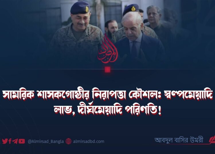সামরিক শাসকগোষ্ঠীর নিরাপত্তা কৌশল: স্বল্পমেয়াদি লাভ, দীর্ঘমেয়াদি পরিণতি!