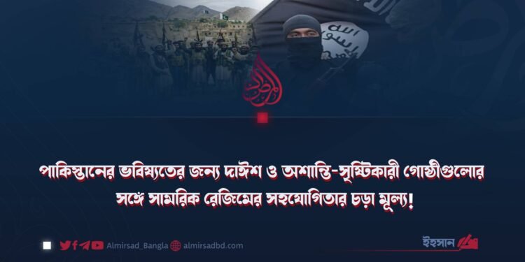 পাকিস্তানের ভবিষ্যতের জন্য দাঈশ ও অশান্তি-সৃষ্টিকারী গোষ্ঠীগুলোর সঙ্গে সামরিক রেজিমের সহযোগিতার চড়া মূল্য!