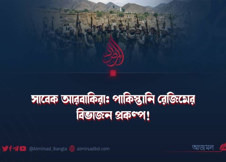সাবেক আরবাকিরা: পাকিস্তানি রেজিমের বিভাজন প্রকল্প!