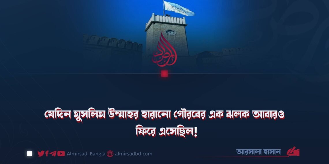 যেদিন মুসলিম উম্মাহর হারানো গৌরবের এক ঝলক আবারও ফিরে এসেছিল!