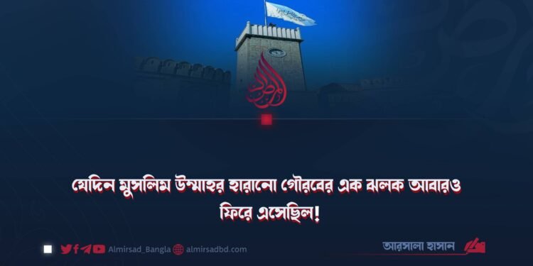 যেদিন মুসলিম উম্মাহর হারানো গৌরবের এক ঝলক আবারও ফিরে এসেছিল!