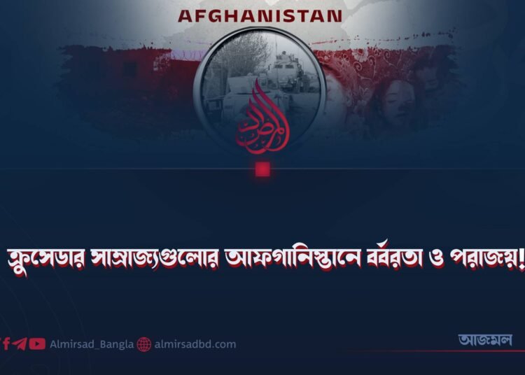 ক্রুসেডার সাম্রাজ্যগুলোর আফগানিস্তানে বর্বরতা ও পরাজয়!