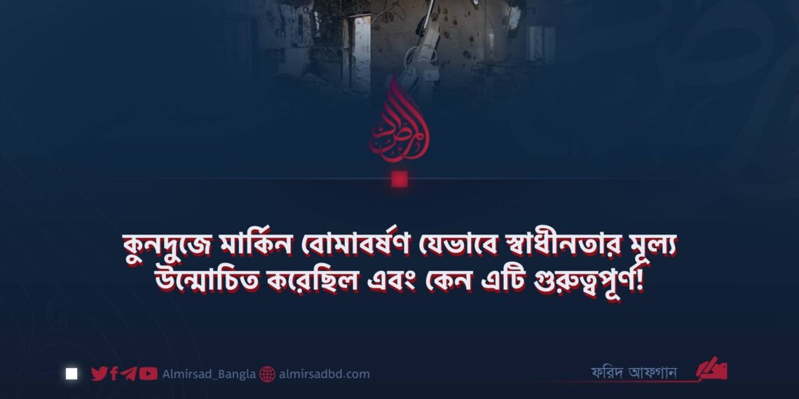 কুনদুজে মার্কিন বোমাবর্ষণ যেভাবে স্বাধীনতার মূল্য উন্মোচিত করেছিল এবং কেন এটি গুরুত্বপূর্ণ!