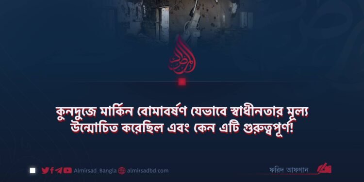 কুনদুজে মার্কিন বোমাবর্ষণ যেভাবে স্বাধীনতার মূল্য উন্মোচিত করেছিল এবং কেন এটি গুরুত্বপূর্ণ!