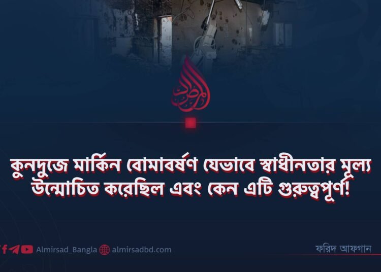 কুনদুজে মার্কিন বোমাবর্ষণ যেভাবে স্বাধীনতার মূল্য উন্মোচিত করেছিল এবং কেন এটি গুরুত্বপূর্ণ!