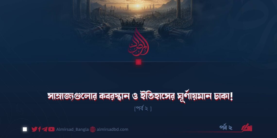 সাম্রাজ্যগুলোর কবরস্থান ও ইতিহাসের ঘূর্ণায়মান চাকা! | পর্ব ২