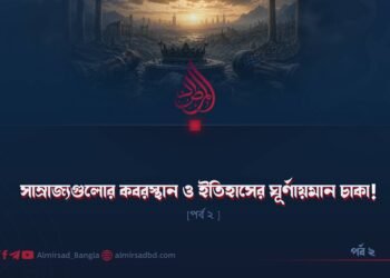 সাম্রাজ্যগুলোর কবরস্থান ও ইতিহাসের ঘূর্ণায়মান চাকা! | পর্ব ২