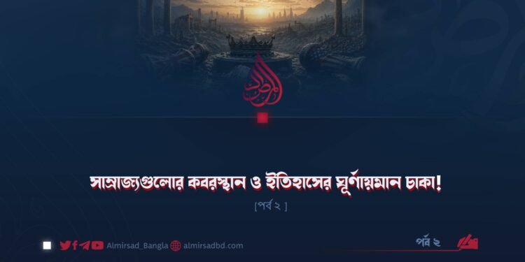 সাম্রাজ্যগুলোর কবরস্থান ও ইতিহাসের ঘূর্ণায়মান চাকা! | পর্ব ২