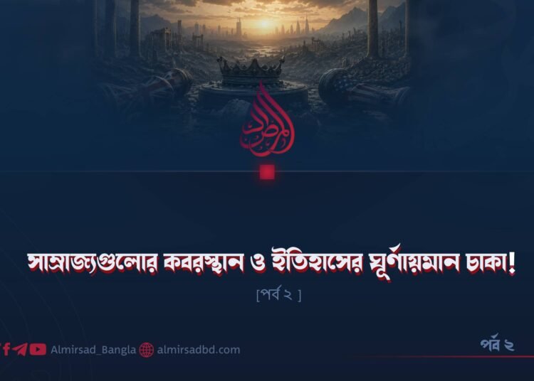 সাম্রাজ্যগুলোর কবরস্থান ও ইতিহাসের ঘূর্ণায়মান চাকা! | পর্ব ২