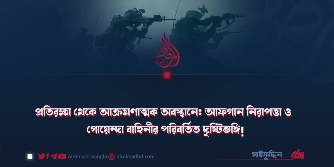প্রতিরক্ষা থেকে আক্রমণাত্মক অবস্থানে: আফগান নিরাপত্তা ও গোয়েন্দা বাহিনীর পরিবর্তিত দৃষ্টিভঙ্গি!