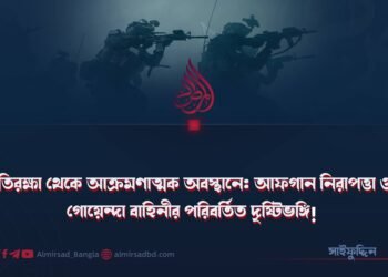প্রতিরক্ষা থেকে আক্রমণাত্মক অবস্থানে: আফগান নিরাপত্তা ও গোয়েন্দা বাহিনীর পরিবর্তিত দৃষ্টিভঙ্গি!