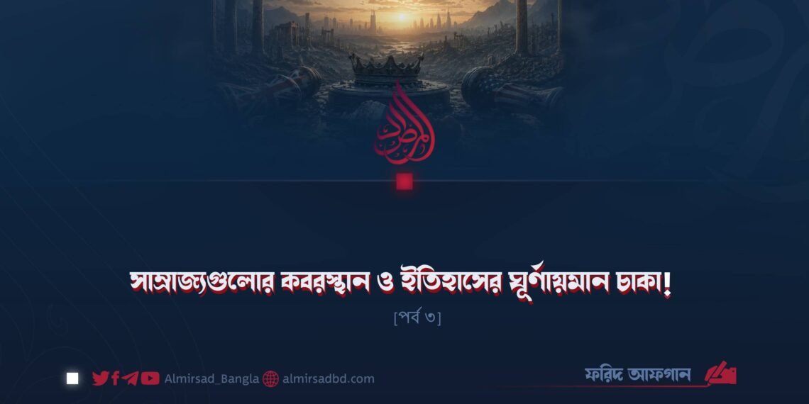 সাম্রাজ্যগুলোর কবরস্থান ও ইতিহাসের ঘূর্ণায়মান চাকা! | পর্ব ৩