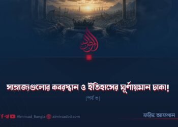 সাম্রাজ্যগুলোর কবরস্থান ও ইতিহাসের ঘূর্ণায়মান চাকা! | পর্ব ৩