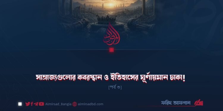 সাম্রাজ্যগুলোর কবরস্থান ও ইতিহাসের ঘূর্ণায়মান চাকা! | পর্ব ৩