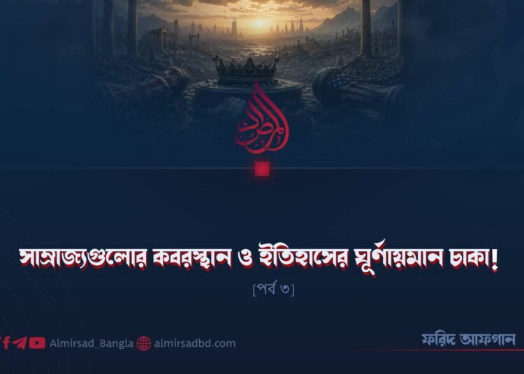 সাম্রাজ্যগুলোর কবরস্থান ও ইতিহাসের ঘূর্ণায়মান চাকা! | পর্ব ৩