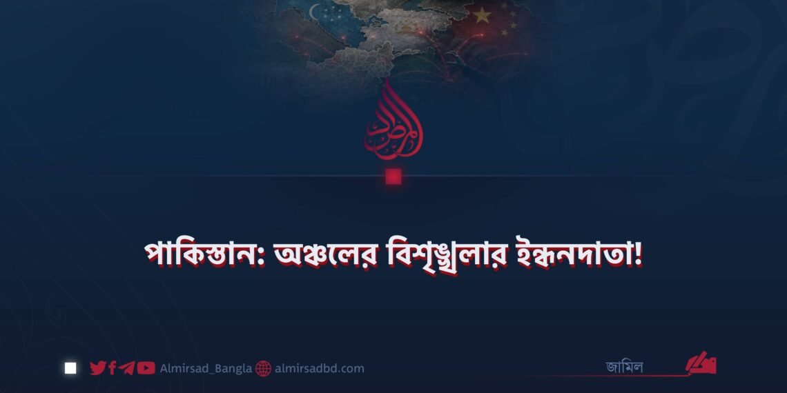 পাকিস্তান: অঞ্চলের বিশৃঙ্খলার ইন্ধনদাতা!