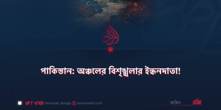 পাকিস্তান: অঞ্চলের বিশৃঙ্খলার ইন্ধনদাতা!