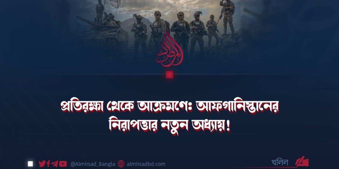প্রতিরক্ষা থেকে আক্রমণে: আফগানিস্তানের নিরাপত্তার নতুন অধ্যায়!
