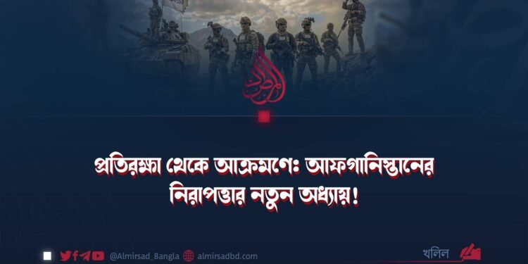 প্রতিরক্ষা থেকে আক্রমণে: আফগানিস্তানের নিরাপত্তার নতুন অধ্যায়!