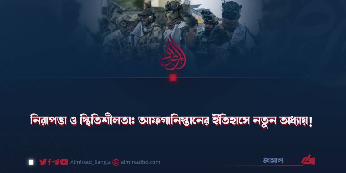 নিরাপত্তা ও স্থিতিশীলতা: আফগানিস্তানের ইতিহাসে নতুন অধ্যায়!