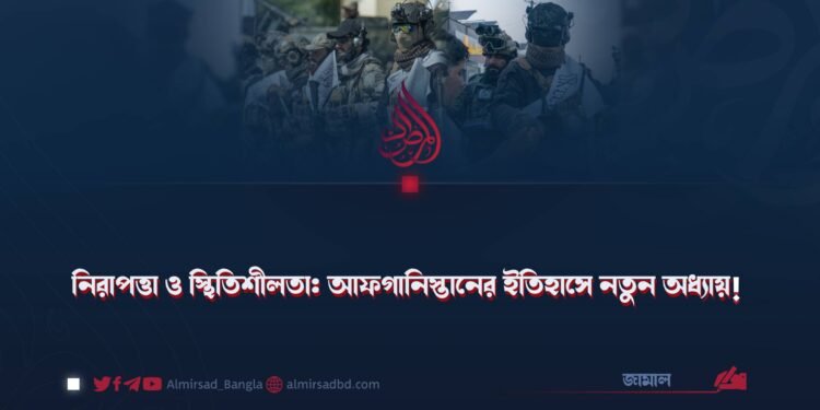 নিরাপত্তা ও স্থিতিশীলতা: আফগানিস্তানের ইতিহাসে নতুন অধ্যায়!