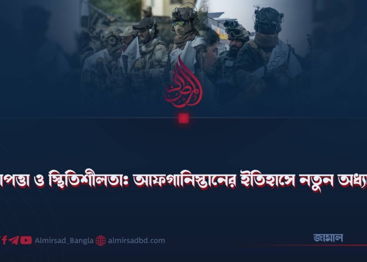 নিরাপত্তা ও স্থিতিশীলতা: আফগানিস্তানের ইতিহাসে নতুন অধ্যায়!