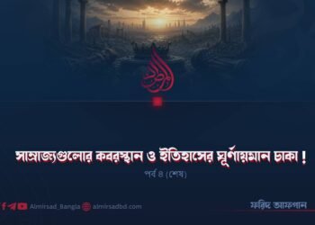 সাম্রাজ্যগুলোর কবরস্থান ও ইতিহাসের ঘূর্ণায়মান চাকা! | পর্ব ৪ (শেষ)