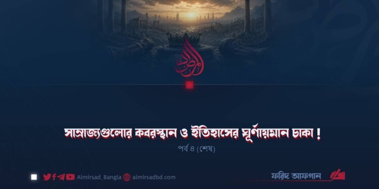 সাম্রাজ্যগুলোর কবরস্থান ও ইতিহাসের ঘূর্ণায়মান চাকা! | পর্ব ৪ (শেষ)