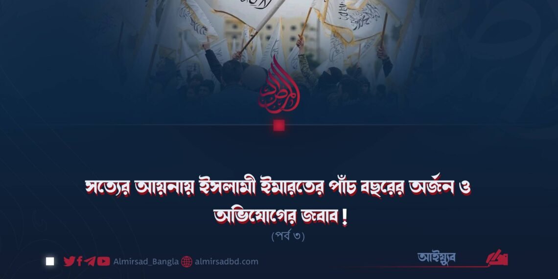 সত্যের আয়নায় ইসলামী ইমারতের পাঁচ বছরের অর্জন ও অভিযোগের জবাব! (পর্ব ৩)