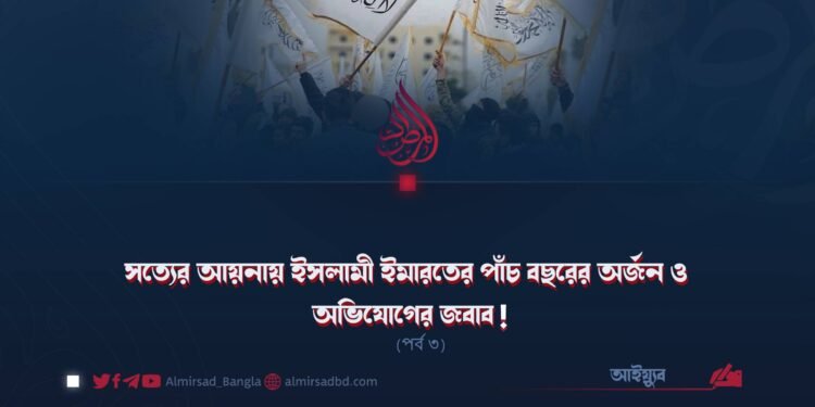 সত্যের আয়নায় ইসলামী ইমারতের পাঁচ বছরের অর্জন ও অভিযোগের জবাব! (পর্ব ৩)