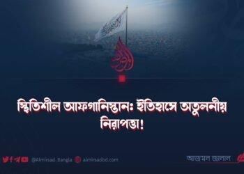 স্থিতিশীল আফগানিস্তান: ইতিহাসে অতুলনীয় নিরাপত্তা!