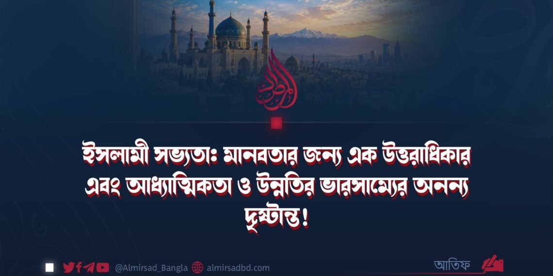 ইসলামী সভ্যতা: মানবতার জন্য এক উত্তরাধিকার এবং আধ্যাত্মিকতা ও উন্নতির ভারসাম্যের অনন্য দৃষ্টান্ত! (পর্ব ১)