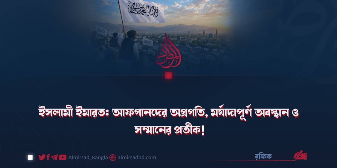 ইসলামী ইমারত: আফগানদের অগ্রগতি, মর্যাদাপূর্ণ অবস্থান ও সম্মানের প্রতীক!