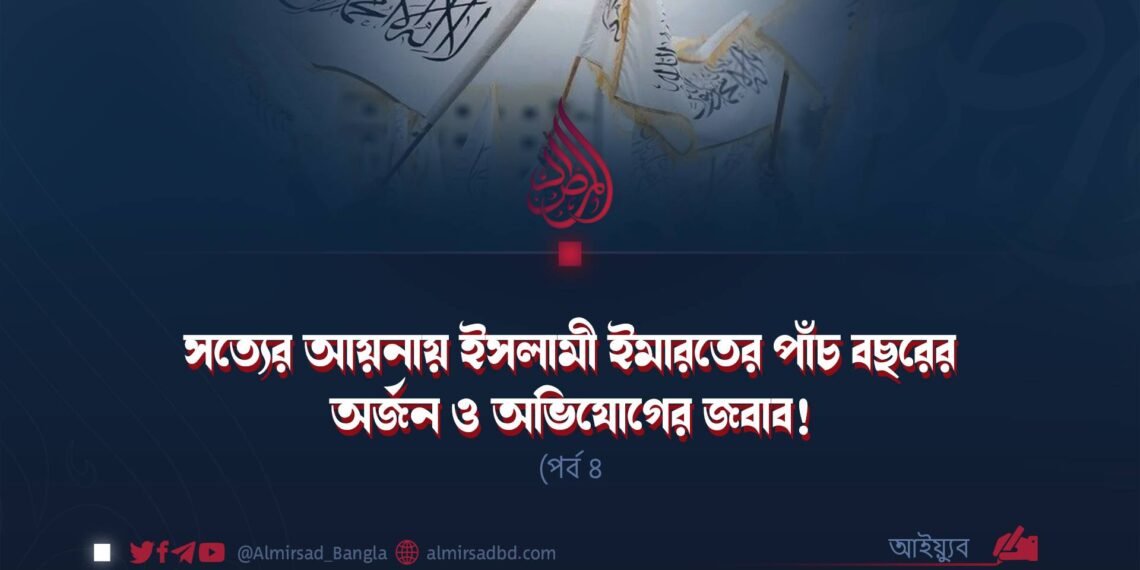 সত্যের আয়নায় ইসলামী ইমারতের পাঁচ বছরের অর্জন ও অভিযোগের জবাব! (পর্ব ৪)