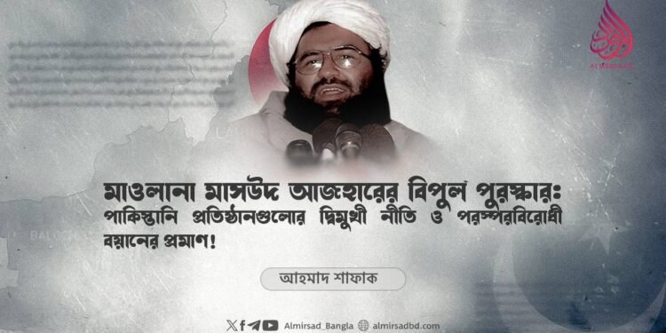 মাওলানা মাসউদ আজহারের বিপুল পুরস্কার: পাকিস্তানি প্রতিষ্ঠানগুলোর দ্বিমুখী নীতি ও পরস্পরবিরোধী বয়ানের প্রমাণ!