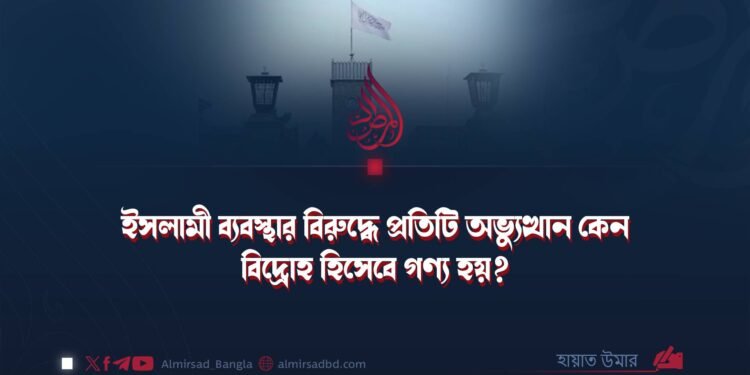 ইসলামী ব্যবস্থার বিরুদ্ধে প্রতিটি অভ্যুত্থান কেন বিদ্রোহ হিসেবে গণ্য হয়?