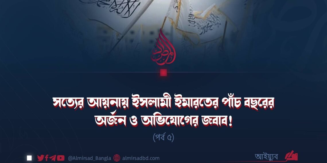 সত্যের আয়নায় ইসলামী ইমারতের পাঁচ বছরের অর্জন ও অভিযোগের জবাব! (পর্ব ৫)