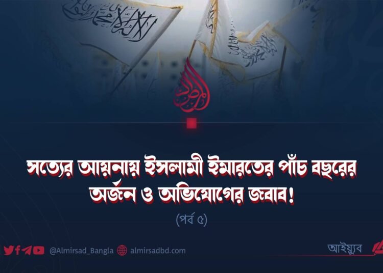 সত্যের আয়নায় ইসলামী ইমারতের পাঁচ বছরের অর্জন ও অভিযোগের জবাব! (পর্ব ৫)