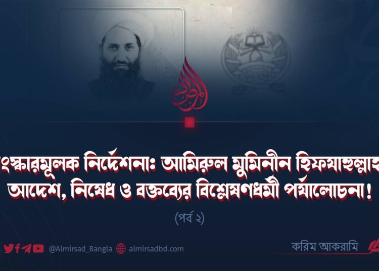 সংস্কারমূলক নির্দেশনা: আমিরুল মুমিনীন হিফযাহুল্লাহর আদেশ, নিষেধ ও বক্তব্যের বিশ্লেষণধর্মী পর্যালোচনা! (পর্ব ২)