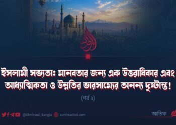 ইসলামী সভ্যতা: মানবতার জন্য এক উত্তরাধিকার এবং আধ্যাত্মিকতা ও উন্নতির ভারসাম্যের অনন্য দৃষ্টান্ত! (পর্ব ২)