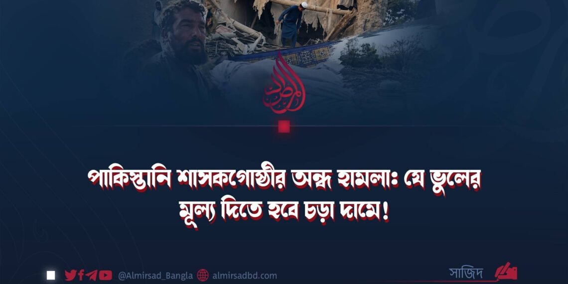 পাকিস্তানি শাসকগোষ্ঠীর অন্ধ হামলা: যে ভুলের মূল্য দিতে হবে চড়া দামে!