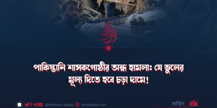 পাকিস্তানি শাসকগোষ্ঠীর অন্ধ হামলা: যে ভুলের মূল্য দিতে হবে চড়া দামে!