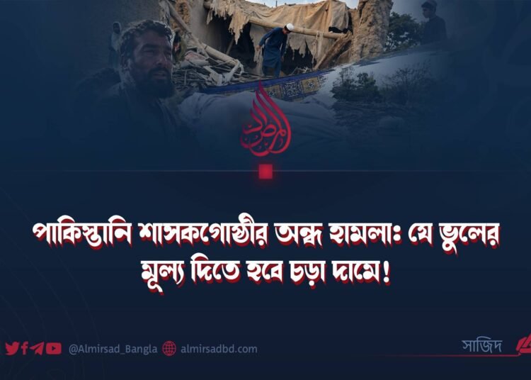 পাকিস্তানি শাসকগোষ্ঠীর অন্ধ হামলা: যে ভুলের মূল্য দিতে হবে চড়া দামে!