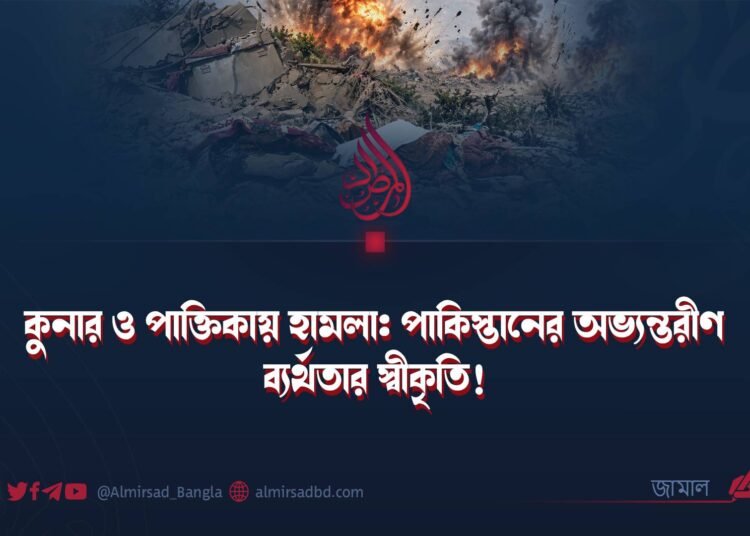 কুনার ও পাক্তিকায় হামলা: পাকিস্তানের অভ্যন্তরীণ ব্যর্থতার স্বীকৃতি!