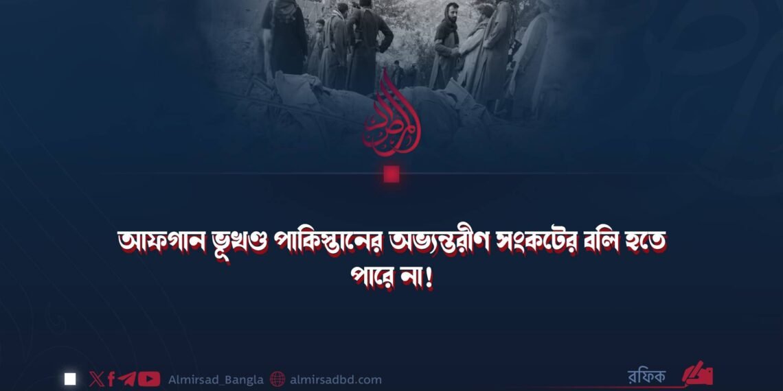 আফগান ভূখণ্ড পাকিস্তানের অভ্যন্তরীণ সংকটের বলি হতে পারে না!