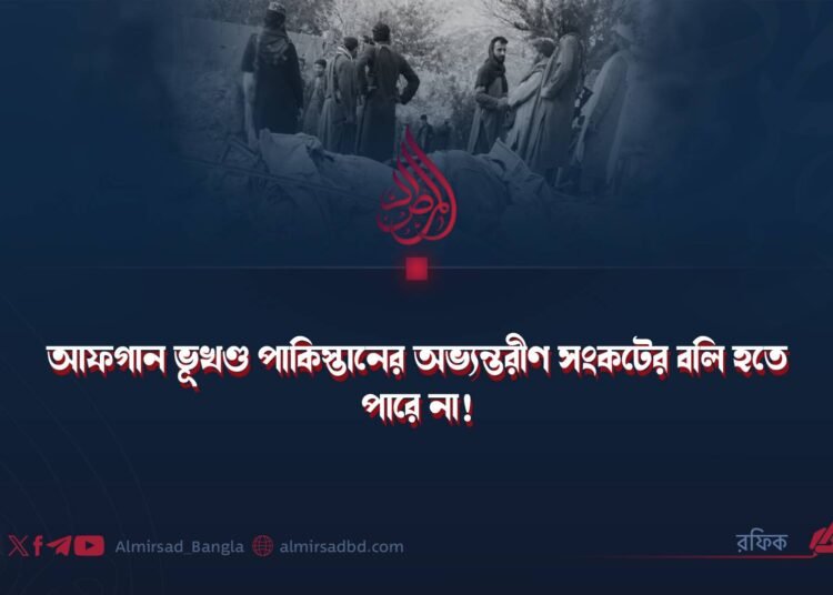 আফগান ভূখণ্ড পাকিস্তানের অভ্যন্তরীণ সংকটের বলি হতে পারে না!
