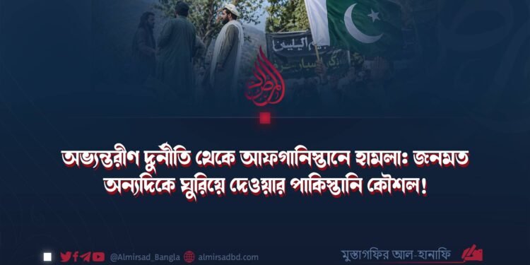 অভ্যন্তরীণ দুর্নীতি থেকে আফগানিস্তানে হামলা: জনমত অন্যদিকে ঘুরিয়ে দেওয়ার পাকিস্তানি কৌশল!