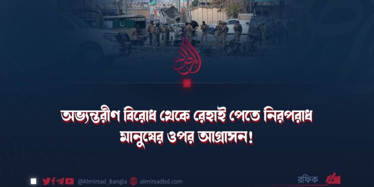 অভ্যন্তরীণ বিরোধ থেকে রেহাই পেতে নিরপরাধ মানুষের ওপর আগ্রাসন!